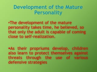 •The development of the mature
personality takes time, he believed, so
that only the adult is capable of coming
close to self-realization.
As their propriums develop, children
also learn to protect themselves against
threats through the use of various
defensive strategies

 