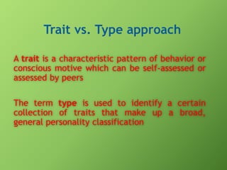 A trait is a characteristic pattern of behavior or
conscious motive which can be self-assessed or
assessed by peers
The term type is used to identify a certain
collection of traits that make up a broad,
general personality classification

 