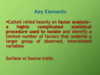 Cattell relied heavily on factor analysis—
a
highly
complicated
statistical
procedure used to isolate and identify a
limited number of factors that underlie a
larger group of observed, interrelated
variables
Surface vs Source traits

 