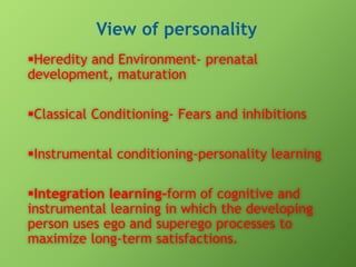 Heredity and Environment- prenatal
development, maturation
Classical Conditioning- Fears and inhibitions
Instrumental conditioning-personality learning

Integration learning-form of cognitive and
instrumental learning in which the developing
person uses ego and superego processes to
maximize long-term satisfactions.

 