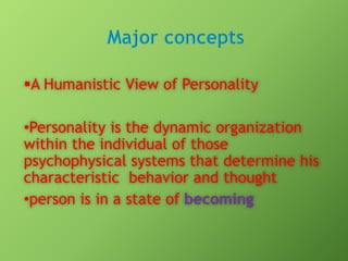 A Humanistic View of Personality

•Personality is the dynamic organization
within the individual of those
psychophysical systems that determine his
characteristic behavior and thought
•person is in a state of becoming

 