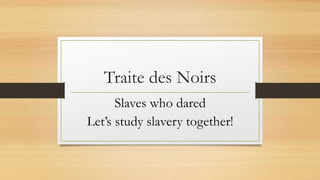 Traite des Noirs
Slaves who dared
Let’s study slavery together!
 