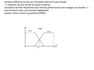 nombres différents de bits par échantillon dans les 4 sous-bandes
 réduction du taux de bits du signal numérisé
conception du filtre importante pour bonnes performances dans codage sous-bandes 
recouvrements dans sous-bandes négligeables
solution: filtres miroirs à quadrature (FMQ)
 
/2

H1()
H0()
FMQ
 