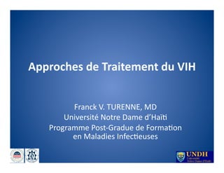 Approches	
  de	
  Traitement	
  du	
  VIH	
  


           Franck	
  V.	
  TURENNE,	
  MD	
  	
  
         Université	
  Notre	
  Dame	
  d’Haï>	
  
     Programme	
  Post-­‐Gradue	
  de	
  Forma>on	
  
           en	
  Maladies	
  Infec>euses	
  
 