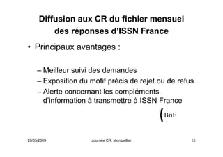 28/05/2009 Journée CR, Montpellier 15
Diffusion aux CR du fichier mensuel
des réponses d’ISSN France
• Principaux avantage...
