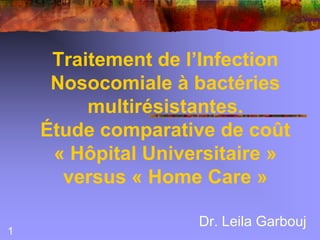 Traitement de l’Infection
     Nosocomiale à bactéries
         multirésistantes.
    Étude comparative de coût
     « Hôpital Universitaire »
      versus « Home Care »

                    Dr. Leila Garbouj
1
 