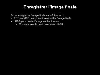 Enregistrer l’image finale
On va enregistrer l’image finale dans 2 formats :
• FITS ou XISF pour pouvoir retravailler l’image finale
• JPEG pour poster l’image sur les forums
• Convertir vers le profil de couleur sRGB
 