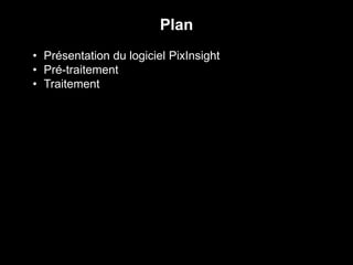 • Présentation du logiciel PixInsight
• Pré-traitement
• Traitement
Plan
 
