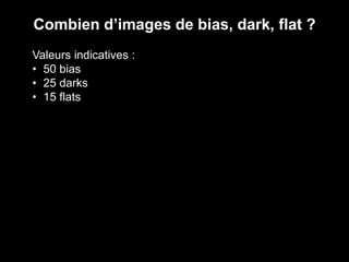 Combien d’images de bias, dark, flat ?
Valeurs indicatives :
• 50 bias
• 25 darks
• 15 flats
 