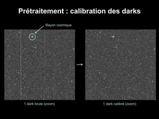 Prétraitement : calibration des darks
1 dark brute (zoom) 1 dark calibré (zoom)
Rayon cosmique
 