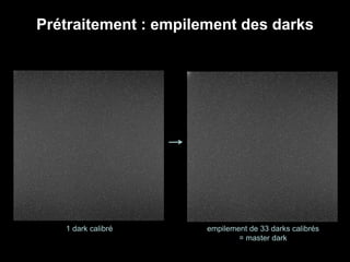 Prétraitement : empilement des darks
1 dark calibré empilement de 33 darks calibrés
= master dark
 