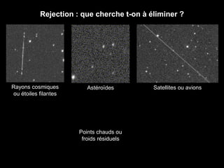 Rejection : que cherche t-on à éliminer ?
Rayons cosmiques
ou étoiles filantes
Astéroïdes Satellites ou avions
Points chauds ou
froids résiduels
 