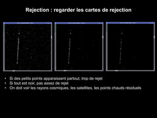 Rejection : regarder les cartes de rejection
• Si des petits points apparaissent partout, trop de rejet
• Si tout est noir, pas assez de rejet
• On doit voir les rayons cosmiques, les satellites, les points chauds résiduels
 