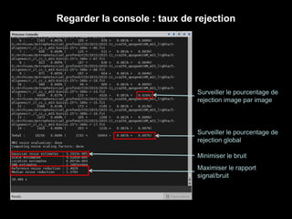 Regarder la console : taux de rejection
Minimiser le bruit
Maximiser le rapport
signal/bruit
Surveiller le pourcentage de
rejection global
Surveiller le pourcentage de
rejection image par image
 