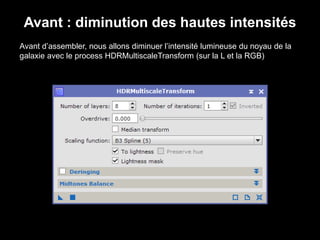 Avant : diminution des hautes intensités
Avant d’assembler, nous allons diminuer l’intensité lumineuse du noyau de la
galaxie avec le process HDRMultiscaleTransform (sur la L et la RGB)
 