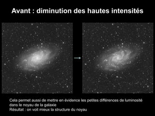 Avant : diminution des hautes intensités
Cela permet aussi de mettre en évidence les petites différences de luminosité
dans le noyau de la galaxie
Résultat : on voit mieux la structure du noyau
 