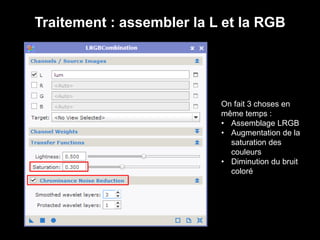 Traitement : assembler la L et la RGB
On fait 3 choses en
même temps :
• Assemblage LRGB
• Augmentation de la
saturation des
couleurs
• Diminution du bruit
coloré
 