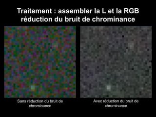 Traitement : assembler la L et la RGB
réduction du bruit de chrominance
Sans réduction du bruit de
chrominance
Avec réduction du bruit de
chrominance
 