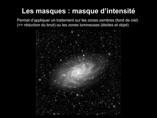Les masques : masque d’intensité
Permet d’appliquer un traitement sur les zones sombres (fond de ciel)
(=> réduction du bruit) ou les zones lumineuses (étoiles et objet)
 