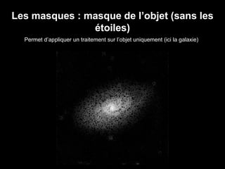 Les masques : masque de l’objet (sans les
étoiles)
Permet d’appliquer un traitement sur l’objet uniquement (ici la galaxie)
 