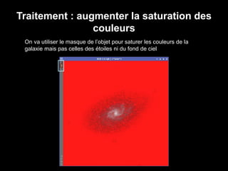 Traitement : augmenter la saturation des
couleurs
On va utiliser le masque de l’objet pour saturer les couleurs de la
galaxie mais pas celles des étoiles ni du fond de ciel
 