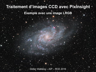 Traitement d’images CCD avec PixInsight
Exemple avec une image LRGB
Didier Walliang – AIP – RCE 2016
 