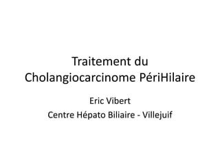 Traitement du
Cholangiocarcinome PériHilaire
Eric Vibert
Centre Hépato Biliaire - Villejuif
 