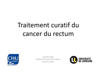Traitement curatif du
  cancer du rectum

             Journées DES
      Vendredi 30 mars 2012, Reims
            Anthony Lopez
 
