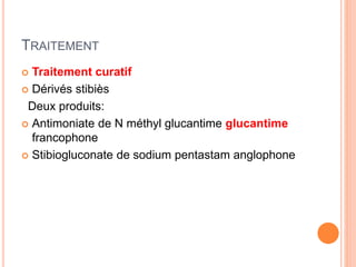 TRAITEMENT
 Traitement curatif
 Dérivés stibiès
Deux produits:
 Antimoniate de N méthyl glucantime glucantime
francophone
 Stibiogluconate de sodium pentastam anglophone
 