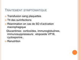 TRAITEMENT SYMPTOMATIQUE
 Transfusion sang plaquettes
 Ttt des surinfections
 Réanimation en cas de SD d’activation
macrophagique
Glucantime± corticoïdes, immunoglobulines,
immunosuppresseurs: etoposide VP16,
cyclosporine..
 Renutrition
 
