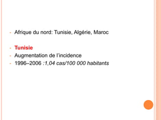 • Afrique du nord: Tunisie, Algérie, Maroc
• Tunisie
• Augmentation de l’incidence
• 1996–2006 :1,04 cas/100 000 habitants
 