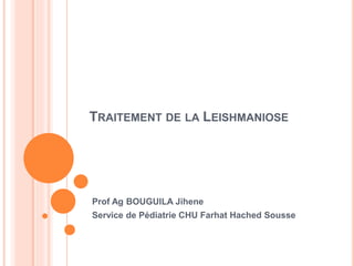 TRAITEMENT DE LA LEISHMANIOSE
Prof Ag BOUGUILA Jihene
Service de Pédiatrie CHU Farhat Hached Sousse
 