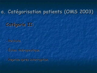 a. Catégorisation patients (OMS 2003)

 Catégorie II:


 - Rechute.

 - Échec thérapeutique.

 - Reprise après interruption.
 