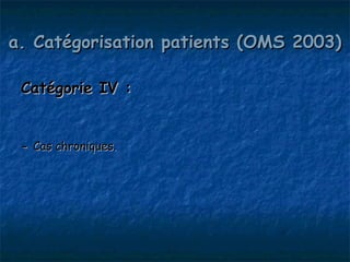 a. Catégorisation patients (OMS 2003)

 Catégorie IV :


 - Cas chroniques.
 