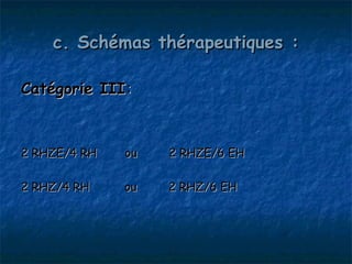 c. Schémas thérapeutiques :

Catégorie III :



2 RHZE/4 RH   ou   2 RHZE/6 EH

2 RHZ/4 RH    ou   2 RHZ/6 EH
 
