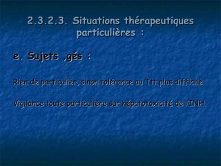 2.3.2.3. Situations thérapeutiques
              particulières :

e. Sujets âgés :

Rien de particulier, sinon tolérance au Ttt plus difficile.

Vigilance toute particulière sur hépatotoxicité de l’INH.
 