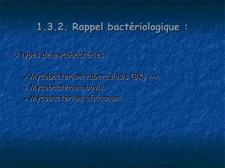 1.3.2. Rappel bactériologique :

3 types de mycobactéries :

  ● Mycobacterium tuberculosis (BK) +++.
  ● Mycobacterium bovis.
  ● Mycobacterium africanum.
 