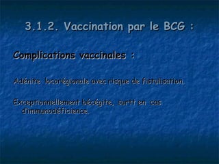 3.1.2. Vaccination par le BCG :

Complications vaccinales :

Adénite locorégionale avec risque de fistulisation.

Exceptionnellement bécégite, surtt en cas
  d’immunodéficience.
 