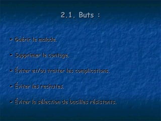 2.1. Buts :


► Guérir le malade.

► Supprimer le contage.

► Éviter et/ou traiter les complications.

► Éviter les rechutes.

► Éviter la sélection de bacilles résistants.
 