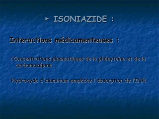 ► ISONIAZIDE :

Interactions médicamenteuses :

↑Concentrations plasmatiques de la phénytoïne et de la
  carbamazépine .

Hydroxyde d'aluminium empêche l'absorption de l‘INH.
 