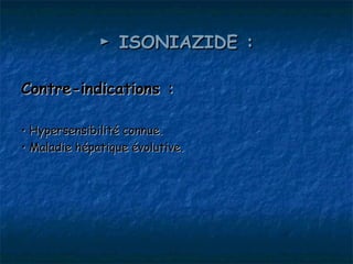 ► ISONIAZIDE :

Contre-indications :

• Hypersensibilité connue.
• Maladie hépatique évolutive.
 