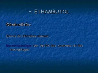 ► ETHAMBUTOL

Généralités:

Dérivé de l’éthylène diamine.

Bactériostatique sur les BK des cavernes et des
  macrophages .
 
