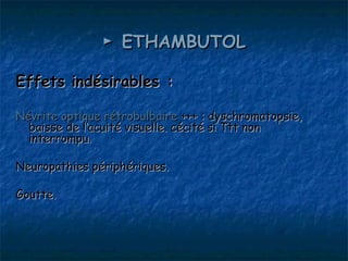 ► ETHAMBUTOL

Effets indésirables :

Névrite optique rétrobulbaire +++ : dyschromatopsie,
  baisse de l’acuité visuelle. cécité si Ttt non
  interrompu.

Neuropathies périphériques.

Goutte.
 