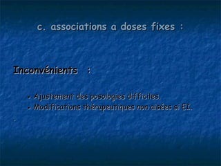 c. associations a doses fixes :



Inconvénients  :

    ● Ajustement des posologies difficiles.
    ● Modifications thérapeutiques non aisées si EI.
.
 