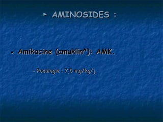 ► AMINOSIDES :



● Amikacine (amuklin*): AMK.

      - Posologie : 7,5 mg/kg/j.
 