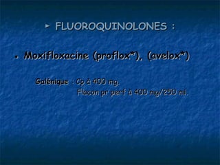 ► FLUOROQUINOLONES :

● Moxifloxacine (proflox*), (avelox*)

    Galénique : Cp à 400 mg.
                Flacon pr perf à 400 mg/250 ml.
 