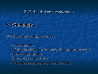 2.2.4. Autres moyens :

► Chirurgie:

PEC des complications tardives :

  - Hydrocéphalie.
  - Séqlles invalidantes: décortication, pneumonectomie.
  - Greffe aspergillaire.
  - Péricardite constrictive.
  - Atteintes neurologiques du mal de pott.
 