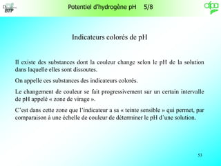 53
Indicateurs colorés de pH
Il existe des substances dont la couleur change selon le pH de la solution
dans laquelle elle...