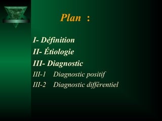 Plan  :
I- Définition
II- Étiologie
III- Diagnostic
III-1
III-2

Diagnostic positif
Diagnostic différentiel

 