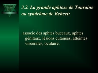 3.2. La grande aphtose de Touraine
ou syndrôme de Behcet:

associe des aphtes buccaux, aphtes
génitaux, lésions cutanées, atteintes
viscérales, oculaire.

 